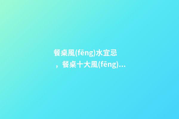 餐桌風(fēng)水宜忌，餐桌十大風(fēng)水講究